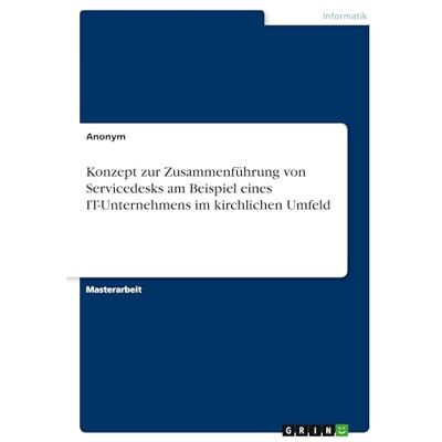 Anonymous Konzept zur Zusammenführung von Servicedesks am Beispiel eines IT-Unternehmens im kirchlichen Umfeld Anonymous Konzept zur Zusammenführung von Servicedesks am Beispiel eines IT-Unternehmens im kirchlichen Umfeld