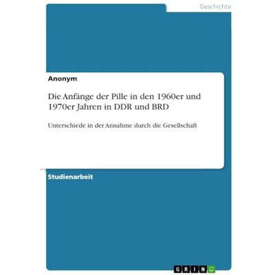 Anonymous Die Anfänge der Pille in den 1960er und 1970er Jahren in DDR und BRD: Unterschiede in der Annahme durch die Gesellschaft Anonymous Die Anfänge der Pille in den 1960er und 1970er Jahren in DDR und BRD: Unterschiede in der Annahme durch die Gesellschaft
