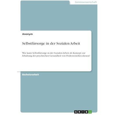 Anonymous Selbstfürsorge in der Sozialen Arbeit: Wie kann Selbstfürsorge in der Sozialen Arbeit als Konzept zur Erhaltung der psychischen Gesundheit von Professionellen dienen? Anonymous Selbstfürsorge in der Sozialen Arbeit: Wie kann Selbstfürsorge in der Sozialen Arbeit als Konzept zur Erhaltung der psychischen Gesundheit von Professionellen dienen?