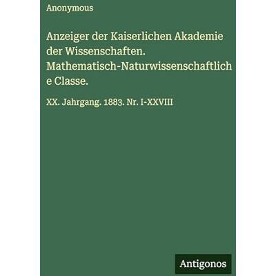 Anonymous Anzeiger der Kaiserlichen Akademie der Wissenschaften. Mathematisch-Naturwissenschaftliche Classe.: XX. Jahrgang. 1883. Nr. I-XXVIII Anonymous Anzeiger der Kaiserlichen Akademie der Wissenschaften. Mathematisch-Naturwissenschaftliche Classe.: XX. Jahrgang. 1883. Nr. I-XXVIII
