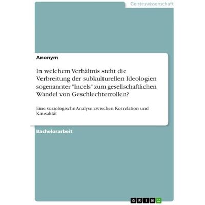 Anonymous In welchem Verhältnis steht die Verbreitung der subkulturellen Ideologien sogenannter "Incels" zum gesellschaftlichen Wandel von Geschlechterrollen?: ... Analyse zwischen Korrelation und Kausalität Anonymous In welchem Verhältnis steht die Verbreitung der subkulturellen Ideologien sogenannter "Incels" zum gesellschaftlichen Wandel von Geschlechterrollen?: ... Analyse zwischen Korrelation und Kausalität