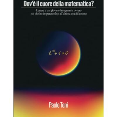 Toni Dov'è il cuore della matematica?: Lettera a un giovane insegnante ovvero ciò che ho imparato fino all'ultima ora di lezione Toni Dov'è il cuore della matematica?: Lettera a un giovane insegnante ovvero ciò che ho imparato fino all'ultima ora di lezione