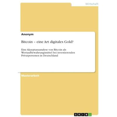 Anonymous Bitcoin eine Art digitales Gold?: Eine Akzeptanzanalyse von Bitcoin als Wertaufbewahrungsmittel bei investierenden Privatpersonen in Deutschland Anonymous Bitcoin eine Art digitales Gold?: Eine Akzeptanzanalyse von Bitcoin als Wertaufbewahrungsmittel bei investierenden Privatpersonen in Deutschland