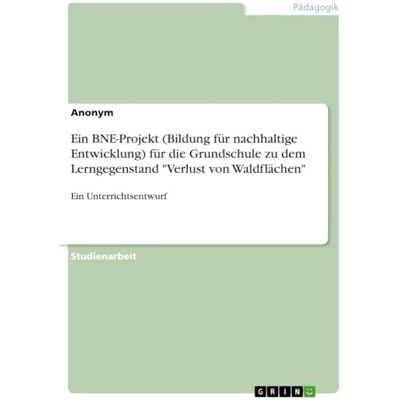 Anonymous Ein BNE-Projekt (Bildung für nachhaltige Entwicklung) für die Grundschule zu dem Lerngegenstand "Verlust von Waldflächen": Ein Unterrichtsentwurf Anonymous Ein BNE-Projekt (Bildung für nachhaltige Entwicklung) für die Grundschule zu dem Lerngegenstand "Verlust von Waldflächen": Ein Unterrichtsentwurf