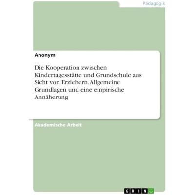 Anonymous Die Kooperation zwischen Kindertagesstätte und Grundschule aus Sicht von Erziehern. Allgemeine Grundlagen und eine empirische Annäherung Anonymous Die Kooperation zwischen Kindertagesstätte und Grundschule aus Sicht von Erziehern. Allgemeine Grundlagen und eine empirische Annäherung