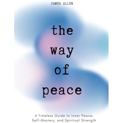 JAMES ALLEN The Way of Peace: A Timeless Guide to Inner Peace, Self-Mastery, and Spiritual Strength JAMES ALLEN The Way of Peace: A Timeless Guide to Inner Peace, Self-Mastery, and Spiritual Strength