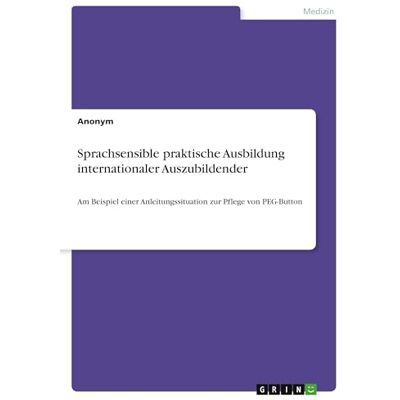 Anonymous Sprachsensible praktische Ausbildung internationaler Auszubildender: Am Beispiel einer Anleitungssituation zur Pflege von PEG-Button Anonymous Sprachsensible praktische Ausbildung internationaler Auszubildender: Am Beispiel einer Anleitungssituation zur Pflege von PEG-Button