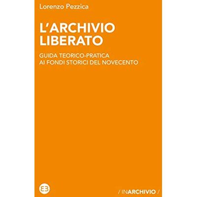 Pezzica, Lorenzo L'archivio liberato. Guida teorico-pratica ai fondi storici del Novecento Pezzica, Lorenzo L'archivio liberato. Guida teorico-pratica ai fondi storici del Novecento