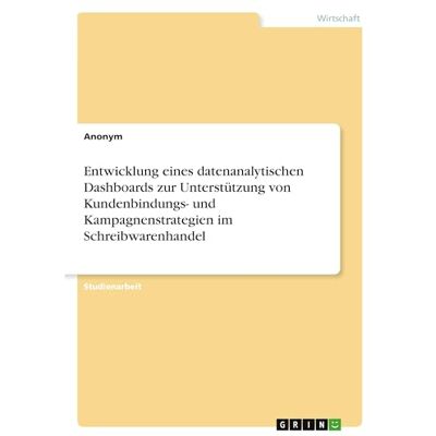 Anonymous Entwicklung eines datenanalytischen Dashboards zur Unterstützung von Kundenbindungs- und Kampagnenstrategien im Schreibwarenhandel Anonymous Entwicklung eines datenanalytischen Dashboards zur Unterstützung von Kundenbindungs- und Kampagnenstrategien im Schreibwarenhandel