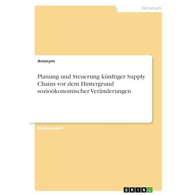 Anonymous Planung und Steuerung künftiger Supply Chains vor dem Hintergrund sozioökonomischer Veränderungen Anonymous Planung und Steuerung künftiger Supply Chains vor dem Hintergrund sozioökonomischer Veränderungen