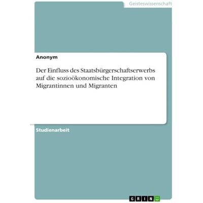 Anonymous Der Einfluss des Staatsbürgerschaftserwerbs auf die sozioökonomische Integration von Migrantinnen und Migranten Anonymous Der Einfluss des Staatsbürgerschaftserwerbs auf die sozioökonomische Integration von Migrantinnen und Migranten