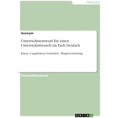 Anonymous Unterrichtsentwurf für einen Unterrichtsbesuch im Fach Deutsch: Klasse 4 angeleitetes Schreiben Wegbeschreibung Anonymous Unterrichtsentwurf für einen Unterrichtsbesuch im Fach Deutsch: Klasse 4 angeleitetes Schreiben Wegbeschreibung