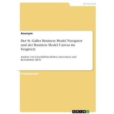 Anonymous Der St. Galler Business Model Navigator und der Business Model Canvas im Vergleich: Analyse von Geschäftsmodellen, Innovation und Rentabilität (ROI) Anonymous Der St. Galler Business Model Navigator und der Business Model Canvas im Vergleich: Analyse von Geschäftsmodellen, Innovation und Rentabilität (ROI)