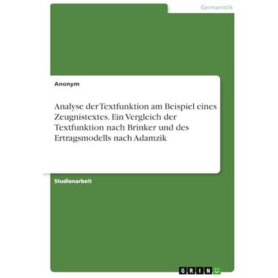 Anonymous Analyse der Textfunktion am Beispiel eines Zeugnistextes. Ein Vergleich der Textfunktion nach Brinker und des Ertragsmodells nach Adamzik Anonymous Analyse der Textfunktion am Beispiel eines Zeugnistextes. Ein Vergleich der Textfunktion nach Brinker und des Ertragsmodells nach Adamzik