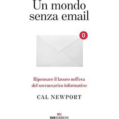 Newport, Cal Un mondo senza email. Ripensare il lavoro nell'era del sovraccarico informativo Newport, Cal Un mondo senza email. Ripensare il lavoro nell'era del sovraccarico informativo