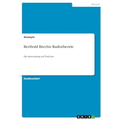 Anonymous Berthold Brechts Radiotheorie: Die Anwendung auf Podcasts Anonymous Berthold Brechts Radiotheorie: Die Anwendung auf Podcasts