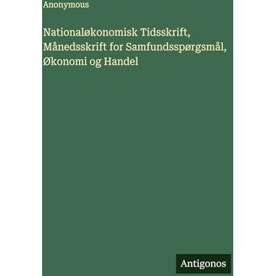 Anonymous Nationaløkonomisk Tidsskrift, Månedsskrift for Samfundsspørgsmål, Økonomi og Handel Anonymous Nationaløkonomisk Tidsskrift, Månedsskrift for Samfundsspørgsmål, Økonomi og Handel