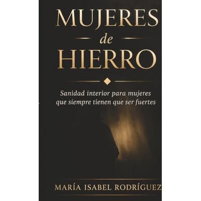 Rodriguez Mujeres de Hierro: Sanidad interior para mujeres que siempre tienen que ser fuertes Rodriguez Mujeres de Hierro: Sanidad interior para mujeres que siempre tienen que ser fuertes