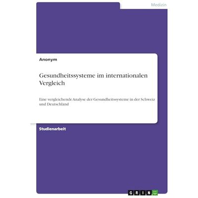 Anonymous Gesundheitssysteme im internationalen Vergleich: Eine vergleichende Analyse der Gesundheitssysteme in der Schweiz und Deutschland Anonymous Gesundheitssysteme im internationalen Vergleich: Eine vergleichende Analyse der Gesundheitssysteme in der Schweiz und Deutschland