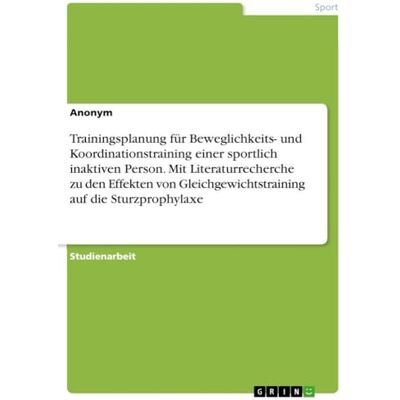 Anonymous Trainingsplanung für Beweglichkeits- und Koordinationstraining einer sportlich inaktiven Person. Mit Literaturrecherche zu den Effekten von Gleichgewichtstraining auf die Sturzprophylaxe Anonymous Trainingsplanung für Beweglichkeits- und Koordinationstraining einer sportlich inaktiven Person. Mit Literaturrecherche zu den Effekten von Gleichgewichtstraining auf die Sturzprophylaxe