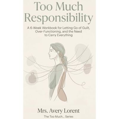 Avery Too Much Responsibility: A 6-Week Workbook for Letting Go of Guilt, Over-Functioning, and the Need to Carry Everything Avery Too Much Responsibility: A 6-Week Workbook for Letting Go of Guilt, Over-Functioning, and the Need to Carry Everything
