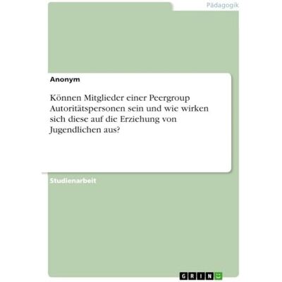 Anonymous Können Mitglieder einer Peergroup Autoritätspersonen sein und wie wirken sich diese auf die Erziehung von Jugendlichen aus? Anonymous Können Mitglieder einer Peergroup Autoritätspersonen sein und wie wirken sich diese auf die Erziehung von Jugendlichen aus?