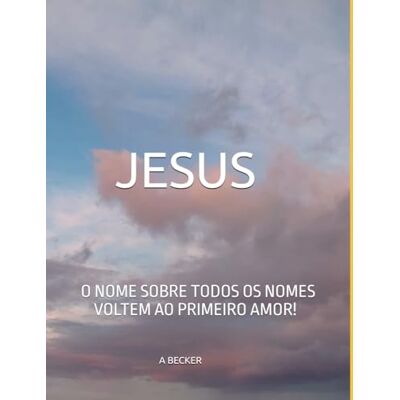 Becker JESUS O NOME SOBRE TODOS OS NOMES!: VOLTEM AO PRIMEIRO AMOR! Becker JESUS O NOME SOBRE TODOS OS NOMES!: VOLTEM AO PRIMEIRO AMOR!