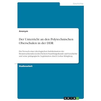 Anonymous Der Unterricht an den Polytechnischen Oberschulen in der DDR: Der Versuch einer ideologischen Indoktrination der Heranwachsenden in den Fächern ... Legitimation durch Lothar Klingberg Anonymous Der Unterricht an den Polytechnischen Oberschulen in der DDR: Der Versuch einer ideologischen Indoktrination der Heranwachsenden in den Fächern ... Legitimation durch Lothar Klingberg