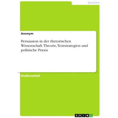 Anonymous Persuasion in der rhetorischen Wissenschaft. Theorie, Textstrategien und politische Praxis Anonymous Persuasion in der rhetorischen Wissenschaft. Theorie, Textstrategien und politische Praxis
