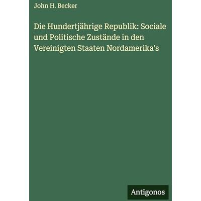 Becker Die Hundertjährige Republik: Sociale und Politische Zustände in den Vereinigten Staaten Nordamerika's Becker Die Hundertjährige Republik: Sociale und Politische Zustände in den Vereinigten Staaten Nordamerika's