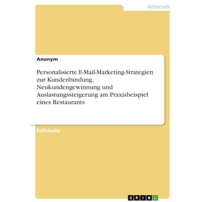 Anonymous Personalisierte E-Mail-Marketing-Strategien zur Kundenbindung, Neukundengewinnung und Auslastungssteigerung am Praxisbeispiel eines Restaurants Anonymous Personalisierte E-Mail-Marketing-Strategien zur Kundenbindung, Neukundengewinnung und Auslastungssteigerung am Praxisbeispiel eines Restaurants