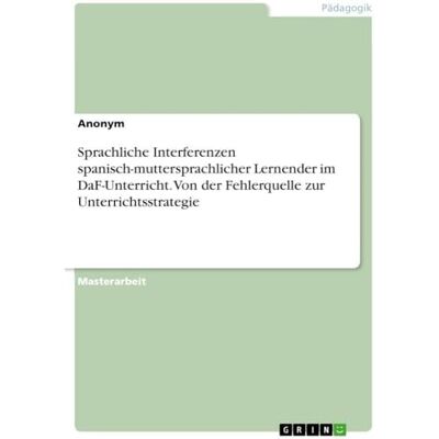Anonymous Sprachliche Interferenzen spanisch-muttersprachlicher Lernender im DaF-Unterricht. Von der Fehlerquelle zur Unterrichtsstrategie Anonymous Sprachliche Interferenzen spanisch-muttersprachlicher Lernender im DaF-Unterricht. Von der Fehlerquelle zur Unterrichtsstrategie