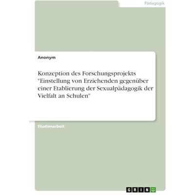 Anonymous Konzeption des Forschungsprojekts "Einstellung von Erziehenden gegenüber einer Etablierung der Sexualpädagogik der Vielfalt an Schulen Anonymous Konzeption des Forschungsprojekts "Einstellung von Erziehenden gegenüber einer Etablierung der Sexualpädagogik der Vielfalt an Schulen