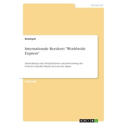 Anonymous Internationale Reederei "Worldwide Express": Entwicklung einer Projektcharter und Anwendung der Critical-to-Quality-Matrix im Lean Six Sigma Anonymous Internationale Reederei "Worldwide Express": Entwicklung einer Projektcharter und Anwendung der Critical-to-Quality-Matrix im Lean Six Sigma