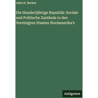 Becker Die Hundertjährige Republik: Sociale und Politische Zustände in den Vereinigten Staaten Nordamerika's Becker Die Hundertjährige Republik: Sociale und Politische Zustände in den Vereinigten Staaten Nordamerika's