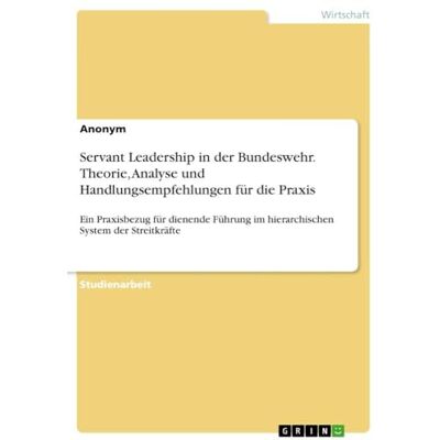 Anonymous Servant Leadership in der Bundeswehr. Theorie, Analyse und Handlungsempfehlungen für die Praxis: Ein Praxisbezug für dienende Führung im hierarchischen System der Streitkräfte Anonymous Servant Leadership in der Bundeswehr. Theorie, Analyse und Handlungsempfehlungen für die Praxis: Ein Praxisbezug für dienende Führung im hierarchischen System der Streitkräfte