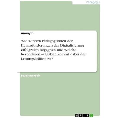 Anonymous Wie können Pädagog:innen den Herausforderungen der Digitalisierung erfolgreich begegnen und welche besonderen Aufgaben kommt dabei den Leitungskräften zu? Anonymous Wie können Pädagog:innen den Herausforderungen der Digitalisierung erfolgreich begegnen und welche besonderen Aufgaben kommt dabei den Leitungskräften zu?