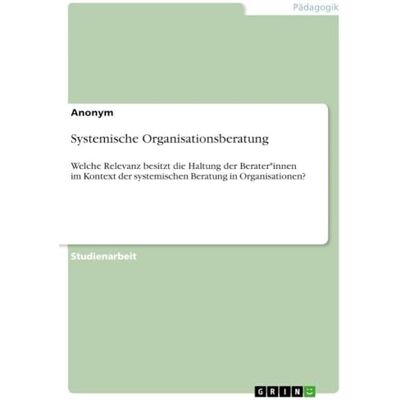 Anonymous Systemische Organisationsberatung: Welche Relevanz besitzt die Haltung der Berater*innen im Kontext der systemischen Beratung in Organisationen? Anonymous Systemische Organisationsberatung: Welche Relevanz besitzt die Haltung der Berater*innen im Kontext der systemischen Beratung in Organisationen?