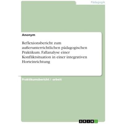 Anonymous Reflexionsbericht zum außerunterrichtlichen pädagogischen Praktikum. Fallanalyse einer Konfliktsituation in einer integrativen Horteinrichtung Anonymous Reflexionsbericht zum außerunterrichtlichen pädagogischen Praktikum. Fallanalyse einer Konfliktsituation in einer integrativen Horteinrichtung