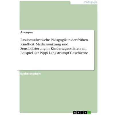 Anonymous Rassismuskritische Pädagogik in der frühen Kindheit. Mediennutzung und Sensibilisierung in Kindertagesstätten am Beispiel der Pippi Langstrumpf Geschichte Anonymous Rassismuskritische Pädagogik in der frühen Kindheit. Mediennutzung und Sensibilisierung in Kindertagesstätten am Beispiel der Pippi Langstrumpf Geschichte