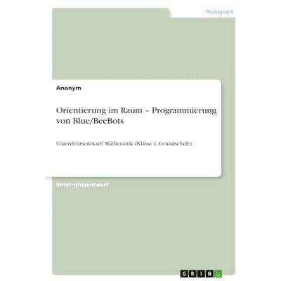 Anonymous Orientierung im Raum Programmierung von Blue/BeeBots: Unterrichtsentwurf Mathematik (Klasse 1, Grundschule) Anonymous Orientierung im Raum Programmierung von Blue/BeeBots: Unterrichtsentwurf Mathematik (Klasse 1, Grundschule)