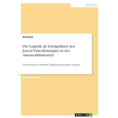 Anonymous Die Logistik als Erfolgsfaktor des Just-in-Time-Konzeptes in der Automobilindustrie: Lean Production, Kanban, Taktprinzip, Heijunka, Logistik Anonymous Die Logistik als Erfolgsfaktor des Just-in-Time-Konzeptes in der Automobilindustrie: Lean Production, Kanban, Taktprinzip, Heijunka, Logistik