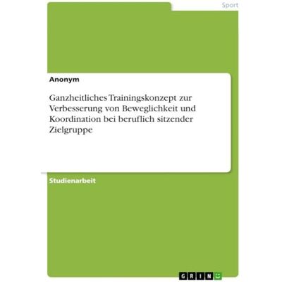 Anonymous Ganzheitliches Trainingskonzept zur Verbesserung von Beweglichkeit und Koordination bei beruflich sitzender Zielgruppe Anonymous Ganzheitliches Trainingskonzept zur Verbesserung von Beweglichkeit und Koordination bei beruflich sitzender Zielgruppe