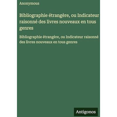 Anonymous Bibliographie étrangère, ou Indicateur raisonné des livres nouveaux en tous genres: Bibliographie étrangère, ou Indicateur raisonné des livres nouveaux en tous genres Anonymous Bibliographie étrangère, ou Indicateur raisonné des livres nouveaux en tous genres: Bibliographie étrangère, ou Indicateur raisonné des livres nouveaux en tous genres