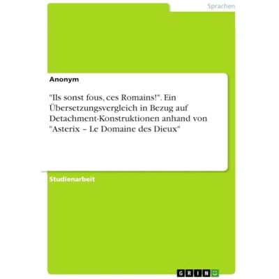 Anonymous Ils sonst fous, ces Romains!". Ein Übersetzungsvergleich in Bezug auf Detachment-Konstruktionen anhand von "Asterix Le Domaine des Dieux Anonymous Ils sonst fous, ces Romains!". Ein Übersetzungsvergleich in Bezug auf Detachment-Konstruktionen anhand von "Asterix Le Domaine des Dieux