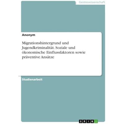Anonymous Migrationshintergrund und Jugendkriminalität. Soziale und ökonomische Einflussfaktoren sowie präventive Ansätze Anonymous Migrationshintergrund und Jugendkriminalität. Soziale und ökonomische Einflussfaktoren sowie präventive Ansätze