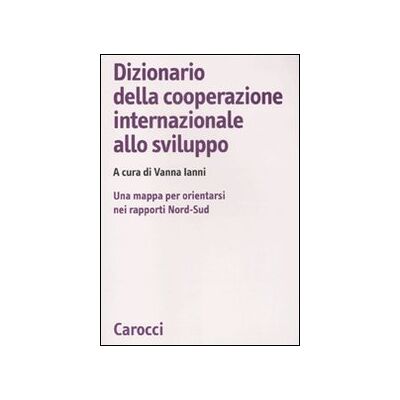 Carocci Dizionario della cooperazione internazionale allo sviluppo. Una mappa per orientarsi nei rapporti Nord-Sud Carocci Dizionario della cooperazione internazionale allo sviluppo. Una mappa per orientarsi nei rapporti Nord-Sud