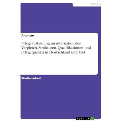 Anonymous Pflegeausbildung im internationalen Vergleich. Strukturen, Qualifikationen und Pflegequalität in Deutschland und USA Anonymous Pflegeausbildung im internationalen Vergleich. Strukturen, Qualifikationen und Pflegequalität in Deutschland und USA