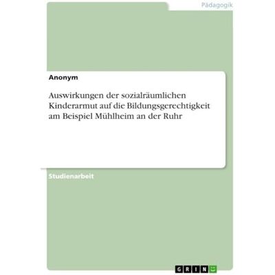Anonymous Auswirkungen der sozialräumlichen Kinderarmut auf die Bildungsgerechtigkeit am Beispiel Mühlheim an der Ruhr Anonymous Auswirkungen der sozialräumlichen Kinderarmut auf die Bildungsgerechtigkeit am Beispiel Mühlheim an der Ruhr