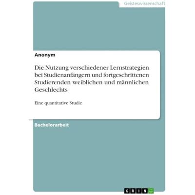 Anonymous Die Nutzung verschiedener Lernstrategien bei Studienanfängern und fortgeschrittenen Studierenden weiblichen und männlichen Geschlechts: Eine quantitative Studie Anonymous Die Nutzung verschiedener Lernstrategien bei Studienanfängern und fortgeschrittenen Studierenden weiblichen und männlichen Geschlechts: Eine quantitative Studie